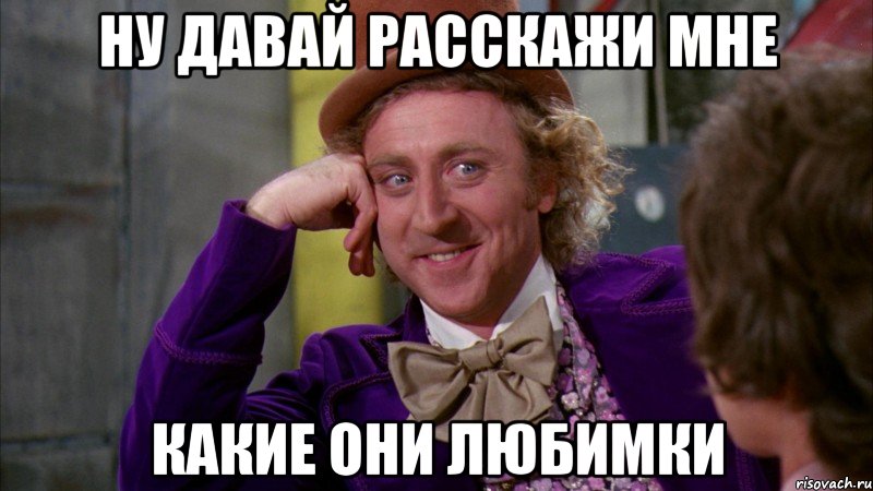 ну давай расскажи мне какие они любимки, Мем Ну давай расскажи (Вилли Вонка)