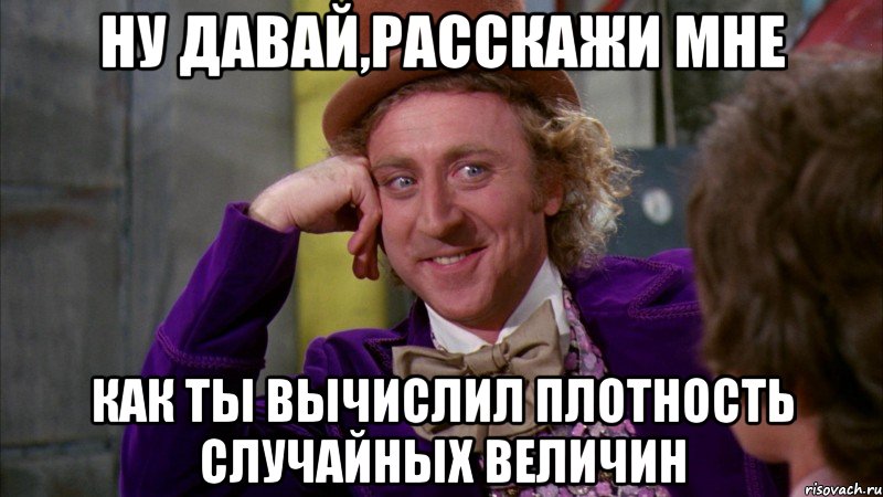 ну давай,расскажи мне как ты вычислил плотность случайных величин, Мем Ну давай расскажи (Вилли Вонка)