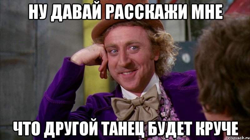 ну давай расскажи мне что другой танец будет круче, Мем Ну давай расскажи (Вилли Вонка)