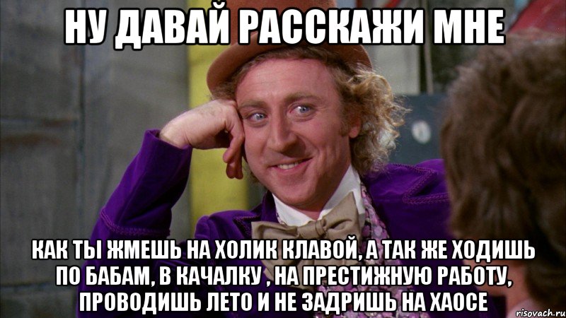 ну давай расскажи мне как ты жмешь на холик клавой, а так же ходишь по бабам, в качалку , на престижную работу, проводишь лето и не задришь на хаосе, Мем Ну давай расскажи (Вилли Вонка)