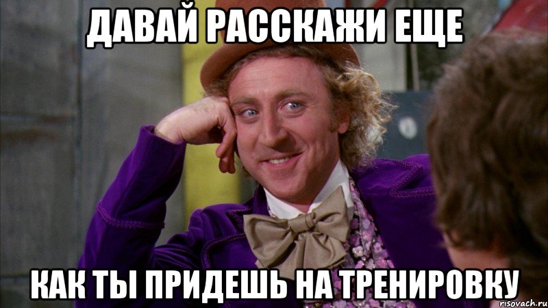 давай расскажи еще как ты придешь на тренировку, Мем Ну давай расскажи (Вилли Вонка)