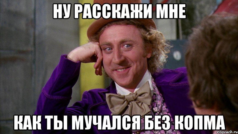 ну расскажи мне как ты мучался без копма, Мем Ну давай расскажи (Вилли Вонка)