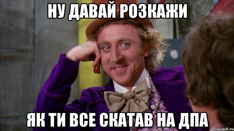 ну давай розкажи як ти все скатав на дпа, Мем Ну давай расскажи (Вилли Вонка)