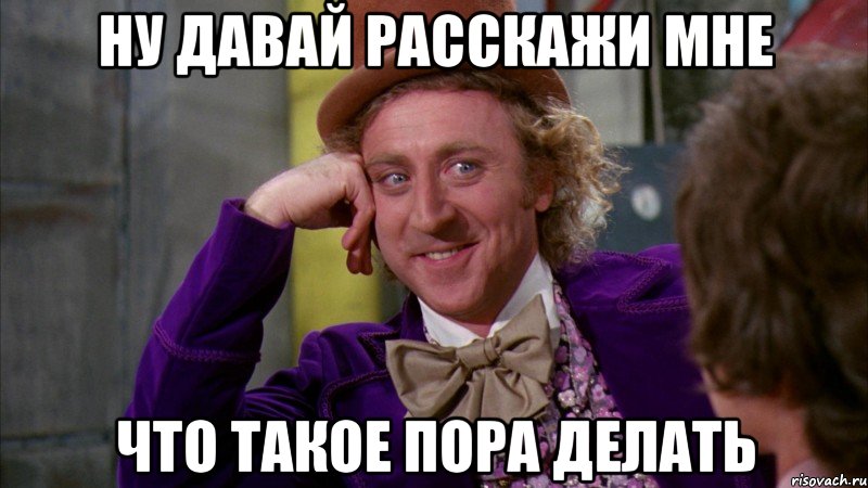 ну давай расскажи мне что такое пора делать, Мем Ну давай расскажи (Вилли Вонка)