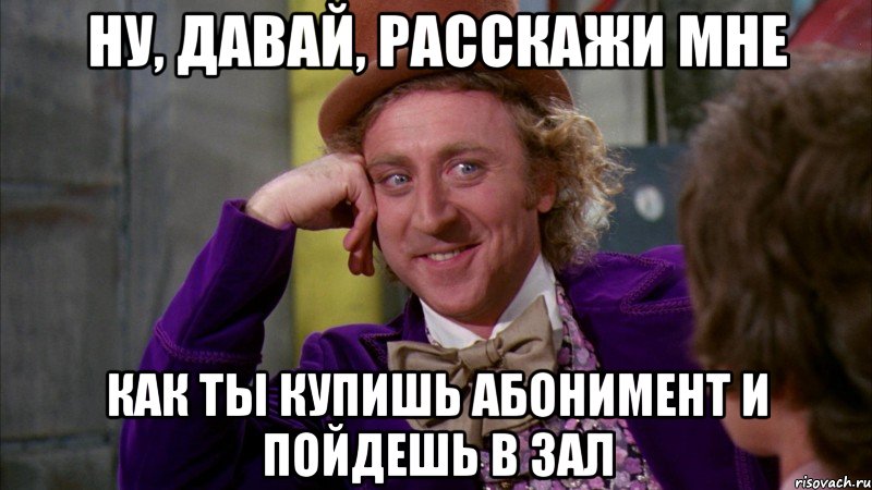 ну, давай, расскажи мне как ты купишь абонимент и пойдешь в зал, Мем Ну давай расскажи (Вилли Вонка)