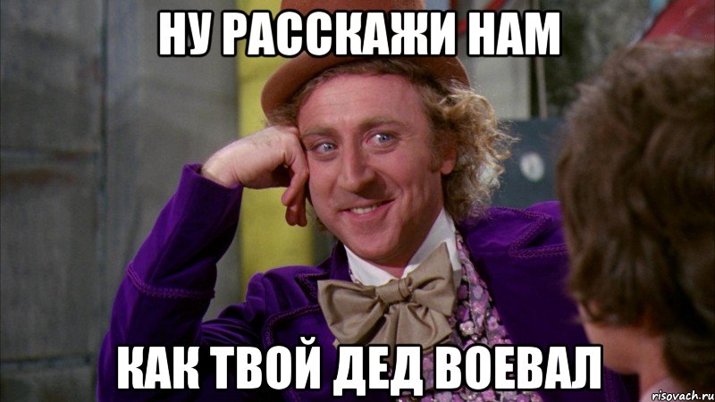 ну расскажи нам как твой дед воевал, Мем Ну давай расскажи (Вилли Вонка)