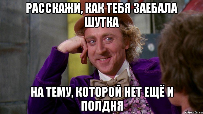 расскажи, как тебя заебала шутка на тему, которой нет ещё и полдня, Мем Ну давай расскажи (Вилли Вонка)