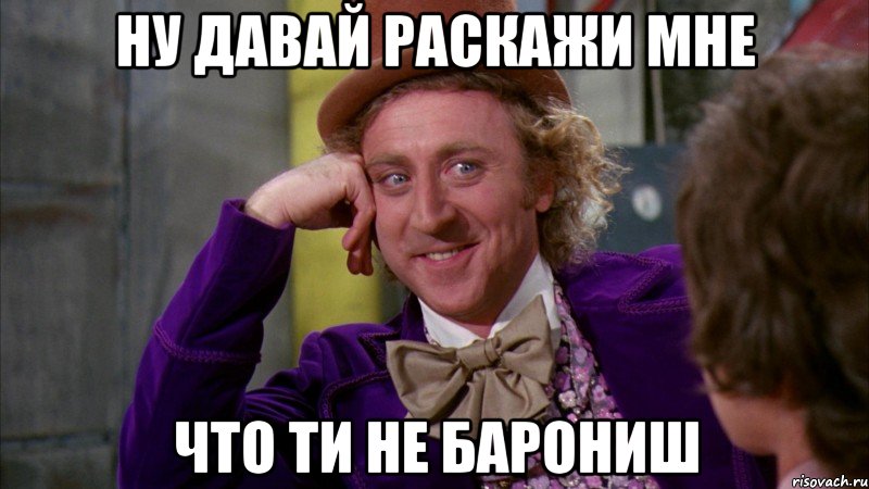 ну давай раскажи мне что ти не барониш, Мем Ну давай расскажи (Вилли Вонка)