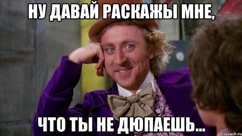 ну давай раскажы мне, что ты не дюпаешь..., Мем Ну давай расскажи (Вилли Вонка)