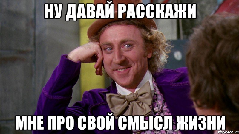 ну давай расскажи мне про свой смысл жизни, Мем Ну давай расскажи (Вилли Вонка)