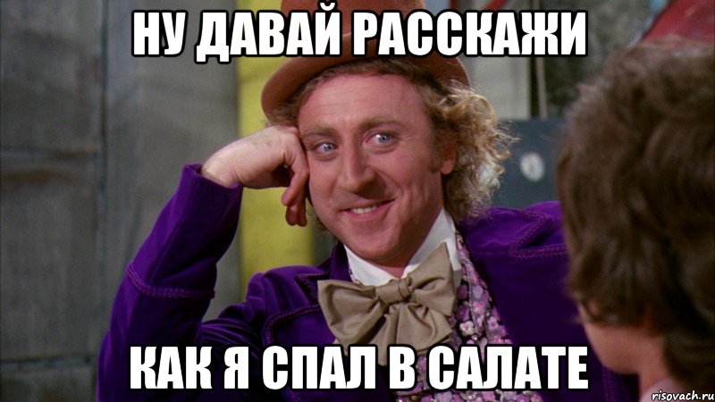 ну давай расскажи как я спал в салате, Мем Ну давай расскажи (Вилли Вонка)