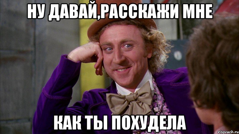 ну давай,расскажи мне как ты похудела, Мем Ну давай расскажи (Вилли Вонка)