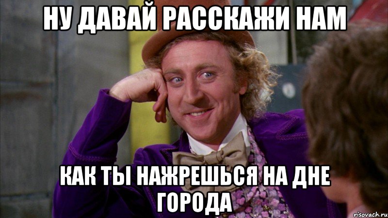 ну давай расскажи нам как ты нажрешься на дне города, Мем Ну давай расскажи (Вилли Вонка)