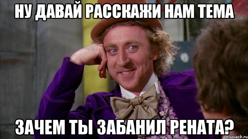 ну давай расскажи нам тема зачем ты забанил рената?, Мем Ну давай расскажи (Вилли Вонка)