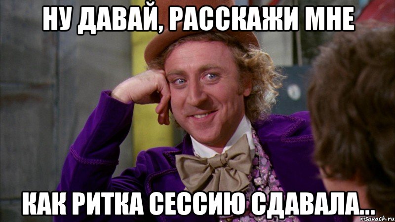 ну давай, расскажи мне как ритка сессию сдавала..., Мем Ну давай расскажи (Вилли Вонка)