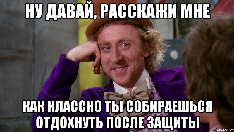 ну давай, расскажи мне как классно ты собираешься отдохнуть после защиты, Мем Ну давай расскажи (Вилли Вонка)