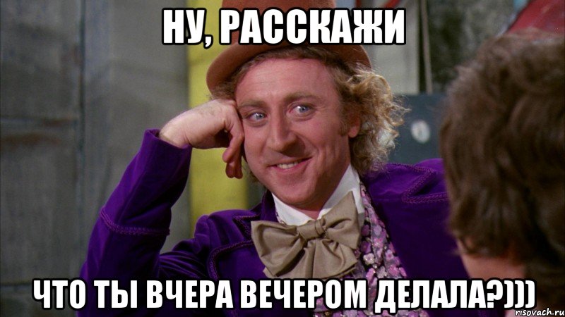 ну, расскажи что ты вчера вечером делала?))), Мем Ну давай расскажи (Вилли Вонка)