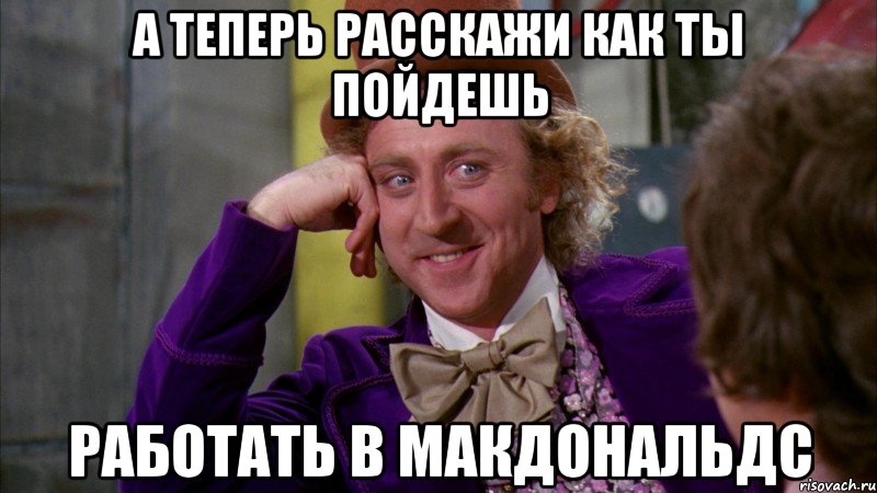 а теперь расскажи как ты пойдешь работать в макдональдc, Мем Ну давай расскажи (Вилли Вонка)