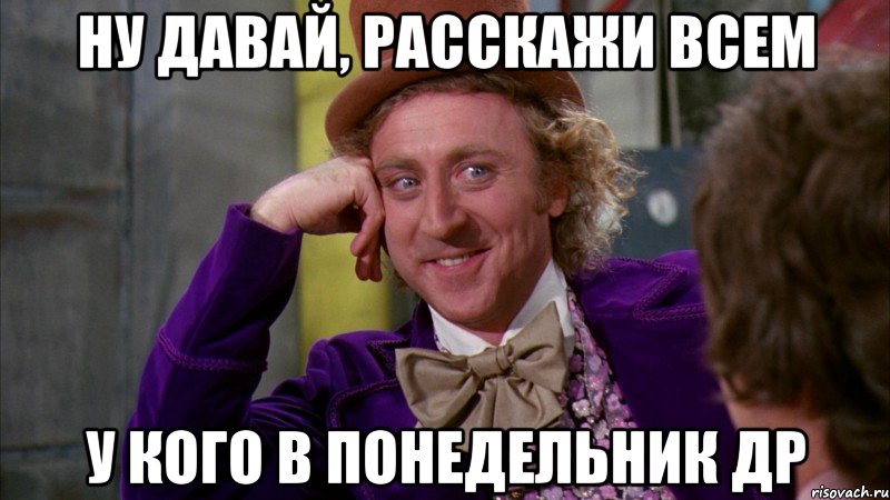 ну давай, расскажи всем у кого в понедельник др, Мем Ну давай расскажи (Вилли Вонка)