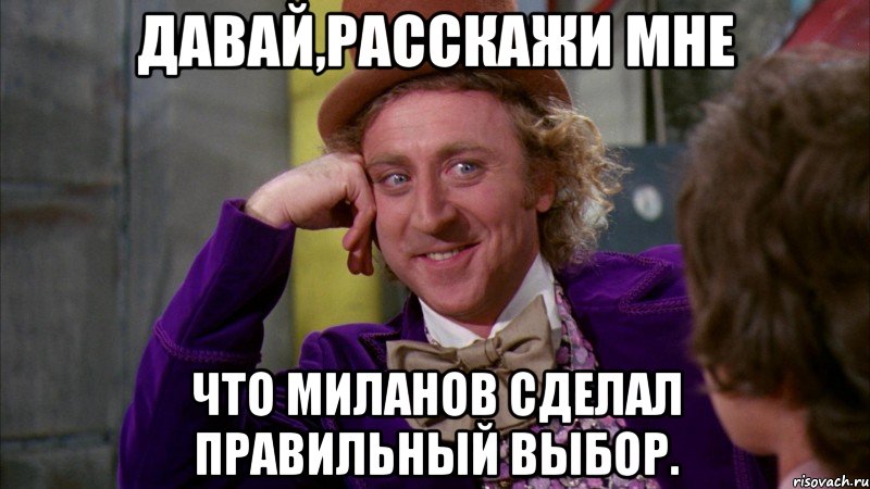 давай,расскажи мне что миланов сделал правильный выбор., Мем Ну давай расскажи (Вилли Вонка)