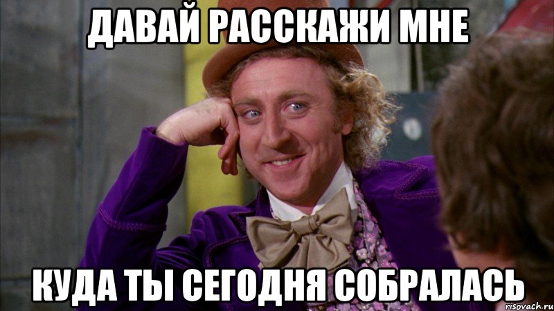 давай расскажи мне куда ты сегодня собралась, Мем Ну давай расскажи (Вилли Вонка)