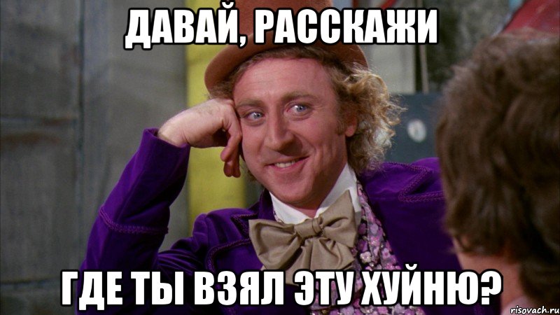 давай, расскажи где ты взял эту хуйню?, Мем Ну давай расскажи (Вилли Вонка)