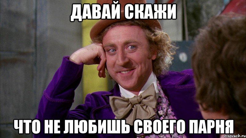 давай скажи что не любишь своего парня, Мем Ну давай расскажи (Вилли Вонка)