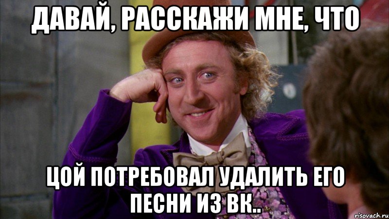 давай, расскажи мне, что цой потребовал удалить его песни из вк.., Мем Ну давай расскажи (Вилли Вонка)