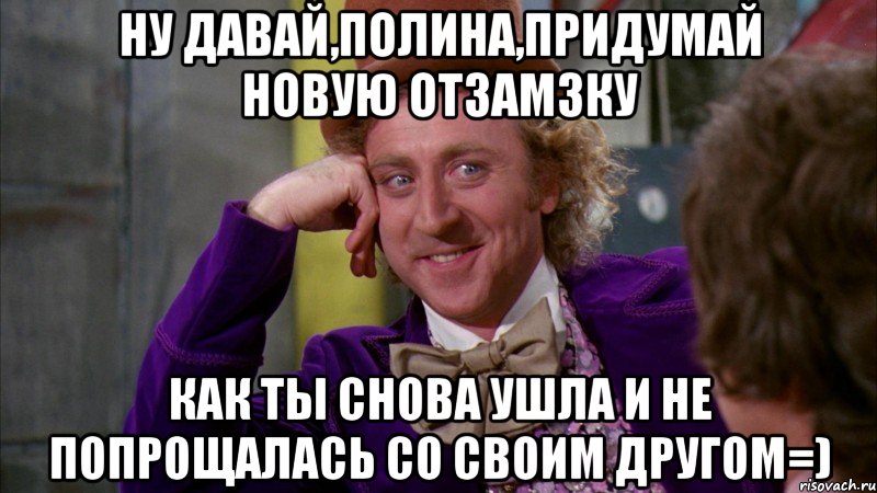 ну давай,полина,придумай новую отзамзку как ты снова ушла и не попрощалась со своим другом=), Мем Ну давай расскажи (Вилли Вонка)