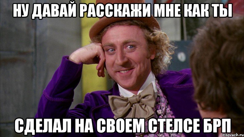 ну давай расскажи мне как ты сделал на своем стелсе брп, Мем Ну давай расскажи (Вилли Вонка)