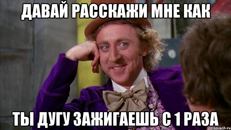 давай расскажи мне как ты дугу зажигаешь с 1 раза, Мем Ну давай расскажи (Вилли Вонка)