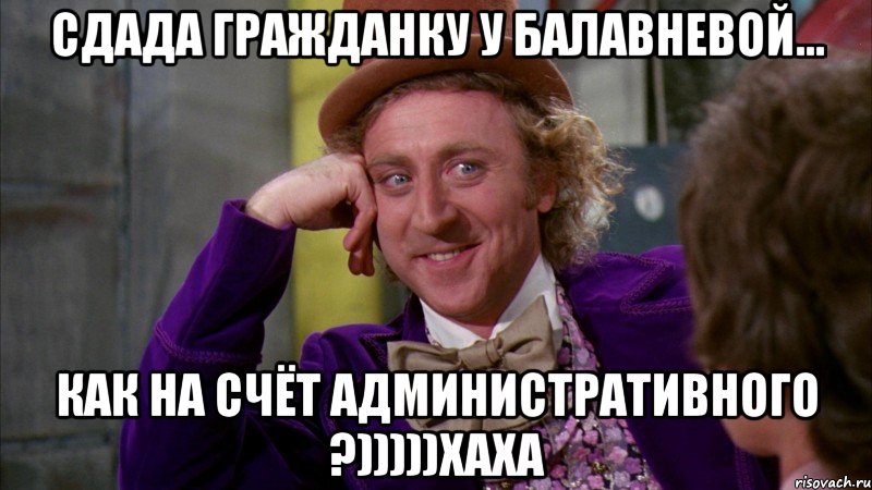 сдада гражданку у балавневой... как на счёт административного ?)))))хаха, Мем Ну давай расскажи (Вилли Вонка)