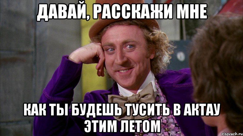 давай, расскажи мне как ты будешь тусить в актау этим летом, Мем Ну давай расскажи (Вилли Вонка)