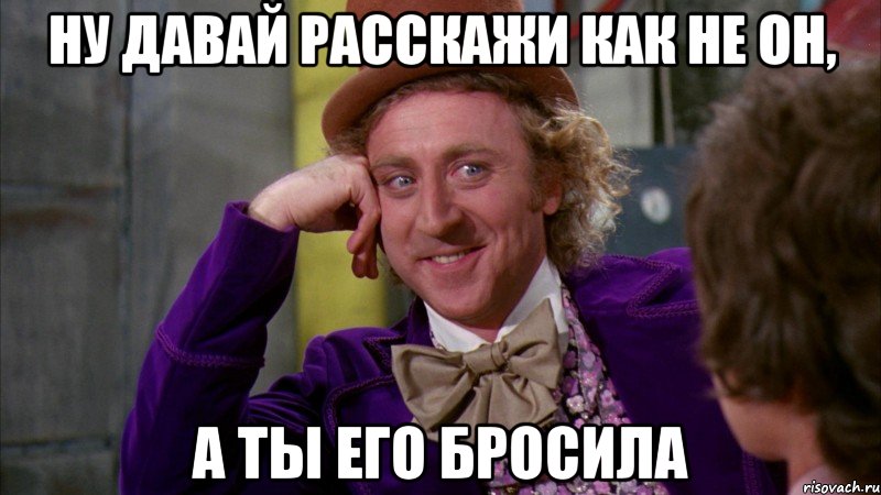 ну давай расскажи как не он, а ты его бросила, Мем Ну давай расскажи (Вилли Вонка)