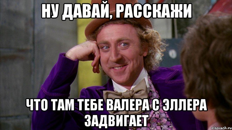 ну давай, расскажи что там тебе валера с эллера задвигает, Мем Ну давай расскажи (Вилли Вонка)