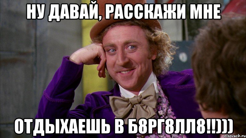 ну давай, расскажи мне отдыхаешь в б8рг8лл8!!))), Мем Ну давай расскажи (Вилли Вонка)