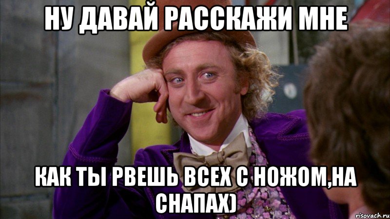 ну давай расскажи мне как ты рвешь всех с ножом,на снапах), Мем Ну давай расскажи (Вилли Вонка)