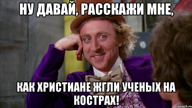 ну давай, расскажи мне, как христиане жгли ученых на кострах!, Мем Ну давай расскажи (Вилли Вонка)