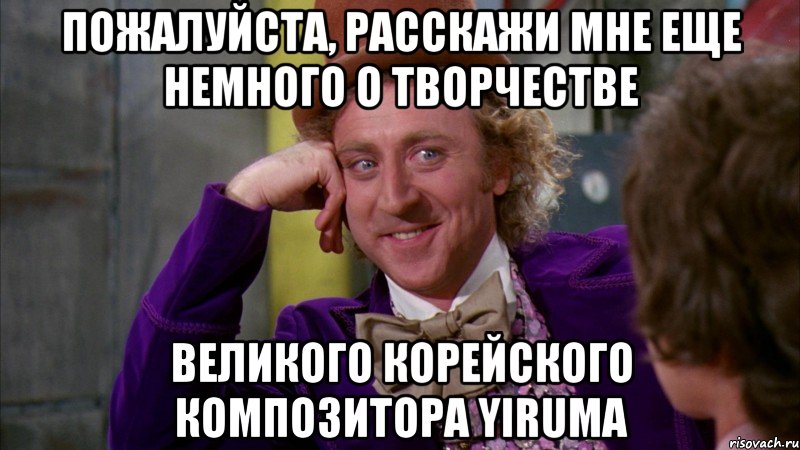 пожалуйста, расскажи мне еще немного о творчестве великого корейского композитора yiruma, Мем Ну давай расскажи (Вилли Вонка)