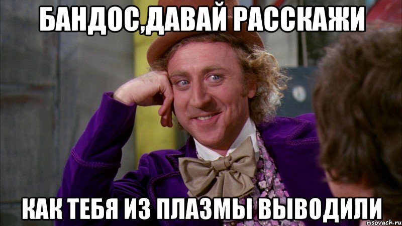 бандоc,давай расскажи как тебя из плазмы выводили, Мем Ну давай расскажи (Вилли Вонка)