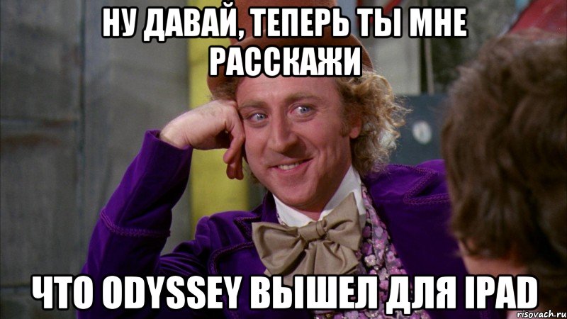 ну давай, теперь ты мне расскажи что odyssey вышел для ipad, Мем Ну давай расскажи (Вилли Вонка)