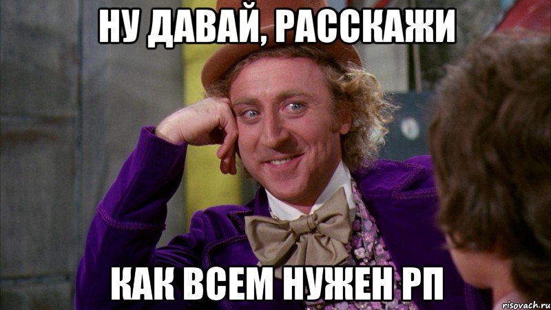 ну давай, расскажи как всем нужен рп, Мем Ну давай расскажи (Вилли Вонка)
