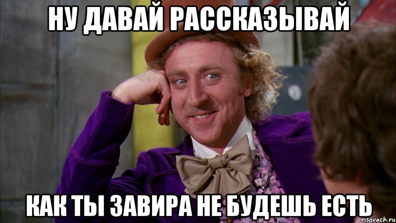 ну давай рассказывай как ты завира не будешь есть, Мем Ну давай расскажи (Вилли Вонка)