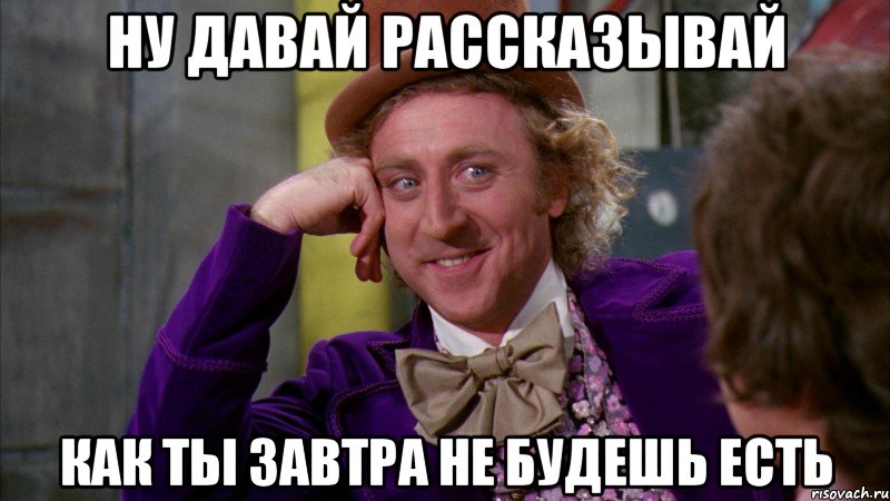 ну давай рассказывай как ты завтра не будешь есть, Мем Ну давай расскажи (Вилли Вонка)