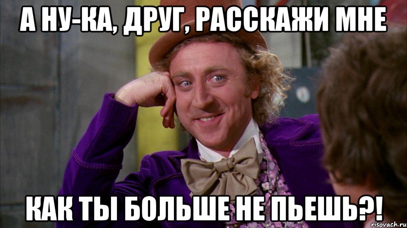 а ну-ка, друг, расскажи мне как ты больше не пьешь?!, Мем Ну давай расскажи (Вилли Вонка)