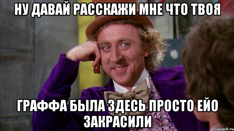 ну давай расскажи мне что твоя граффа была здесь просто ейо закрасили, Мем Ну давай расскажи (Вилли Вонка)