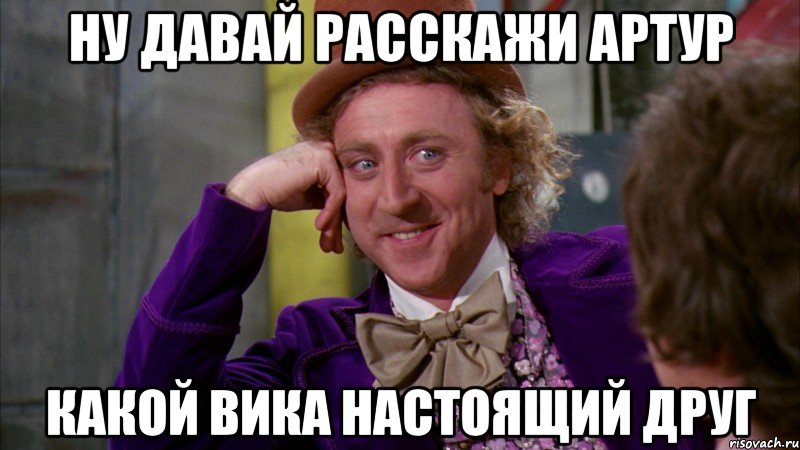 ну давай расскажи артур какой вика настоящий друг