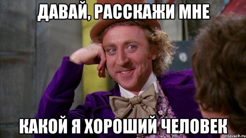давай, расскажи мне какой я хороший человек, Мем Ну давай расскажи (Вилли Вонка)