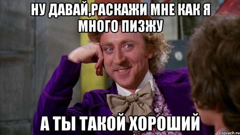 ну давай,раскажи мне как я много пизжу а ты такой хороший, Мем Ну давай расскажи (Вилли Вонка)