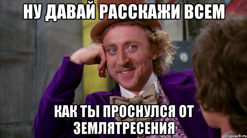 ну давай расскажи всем как ты проснулся от землятресения, Мем Ну давай расскажи (Вилли Вонка)